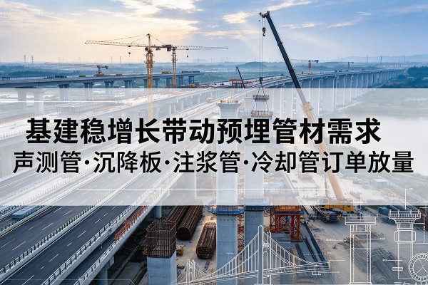岑巩基建稳增长带动预埋监测管材需求,声测管、沉降板、注浆管订单持续放量